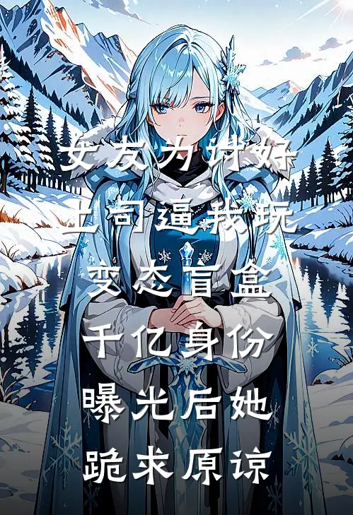 女友为讨好上司逼我玩变态盲盒，千亿身份曝光后她跪求原谅