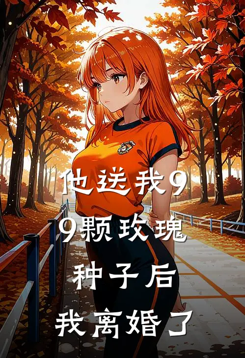 他送我99颗玫瑰种子后，我离婚了(霍景尧白月光)已完结小说_他送我99颗玫瑰种子后，我离婚了(霍景尧白月光)小说免费在线阅读