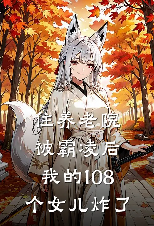 住养老院被霸凌后，我的108个女儿炸了周水枝阿兹海默全文免费阅读无弹窗大结局_周水枝阿兹海默（住养老院被霸凌后，我的108个女儿炸了）小说免费阅读大结局