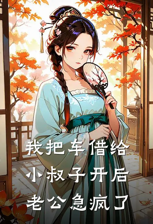 《我把车借给小叔子开后，老公急疯了》高飞高远_(我把车借给小叔子开后，老公急疯了)全集在线阅读