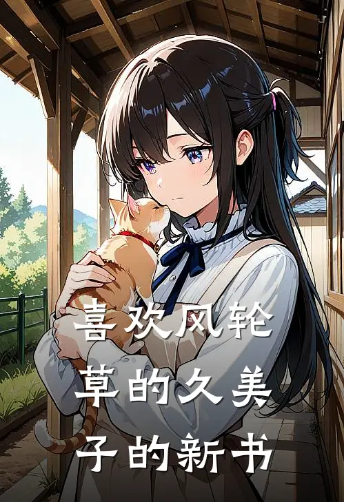 喜欢风轮草的久美子的新书张小强张小强热门小说阅读_好看的小说推荐完结喜欢风轮草的久美子的新书张小强张小强