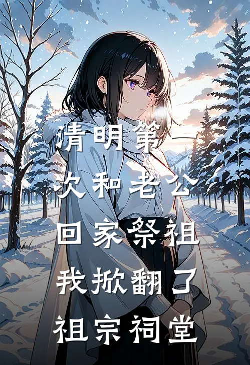 清明第一次和老公回家祭祖，我掀翻了祖宗祠堂(孙桂芬邵元)最新完结小说_完结版小说全文免费阅读清明第一次和老公回家祭祖，我掀翻了祖宗祠堂(孙桂芬邵元)