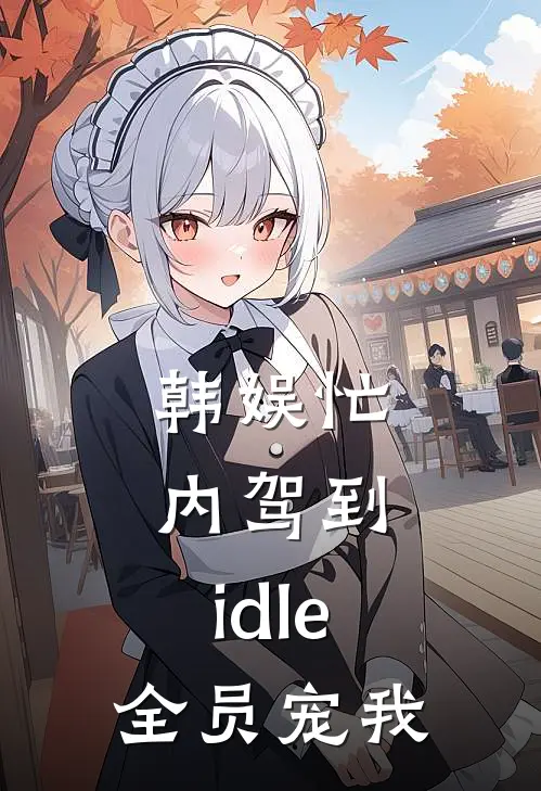 韩娱忙内驾到：idle全员宠我(张怡贤金敏赫)完结版免费小说_热门完结小说韩娱忙内驾到：idle全员宠我(张怡贤金敏赫)