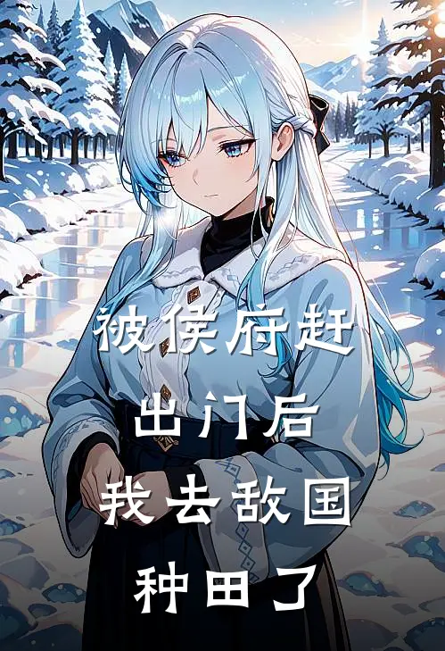 被侯府赶出门后，我去敌国种田了沈明微谢明微全文在线阅读_被侯府赶出门后，我去敌国种田了全集免费阅读