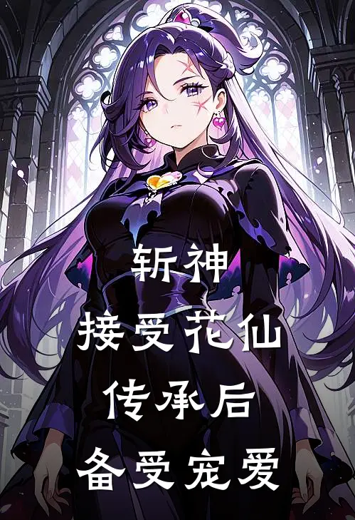 斩神：接受花仙传承后，备受宠爱沈清河翠花免费完结小说_完本完结小说斩神：接受花仙传承后，备受宠爱(沈清河翠花)