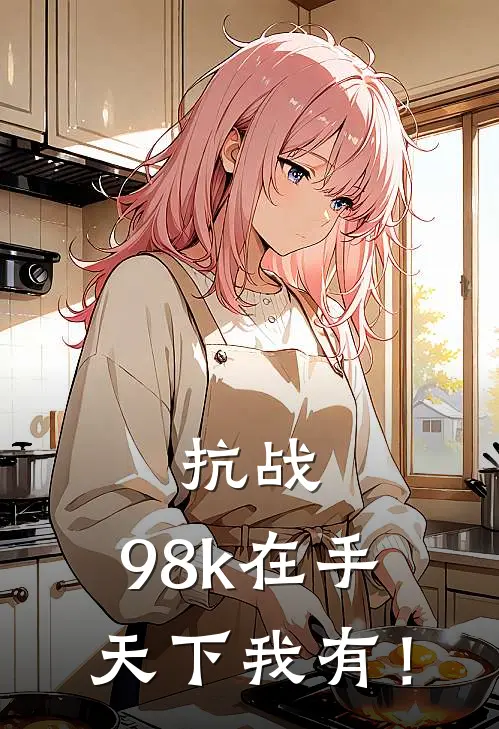 罗海李云龙《抗战：98k在手，天下我有！》完结版阅读_(抗战：98k在手，天下我有！)全集阅读