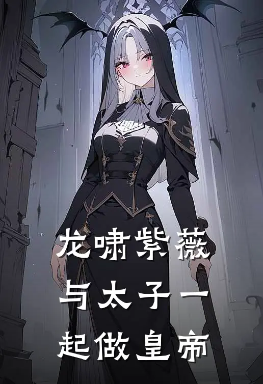 龙啸紫薇，与太子一起做皇帝(李甫李忠)免费小说完结版_最新章节列表龙啸紫薇，与太子一起做皇帝(李甫李忠)