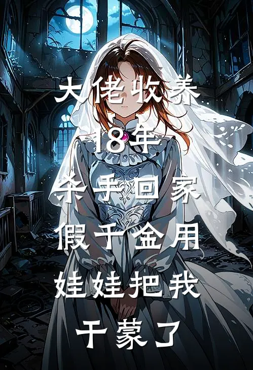 大佬收养18年，杀手回家，假千金用娃娃把我干蒙了