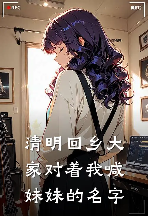 清明回乡大家对着我喊妹妹的名字(王家乐苏念)在线免费小说_完结小说免费阅读清明回乡大家对着我喊妹妹的名字王家乐苏念