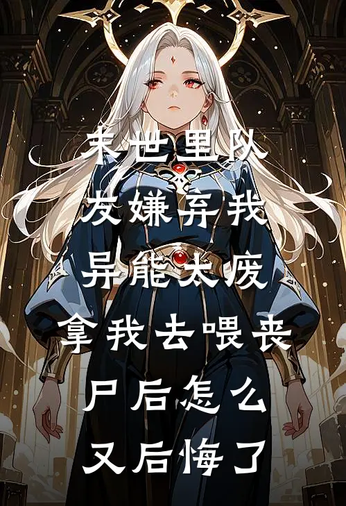 末世里队友嫌弃我异能太废，拿我去喂丧尸后怎么又后悔了