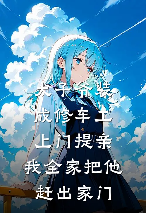 太子爷装成修车工上门提亲，我全家把他赶出家门(沈聿峥峥哥)完本小说大全_完本热门小说太子爷装成修车工上门提亲，我全家把他赶出家门沈聿峥峥哥