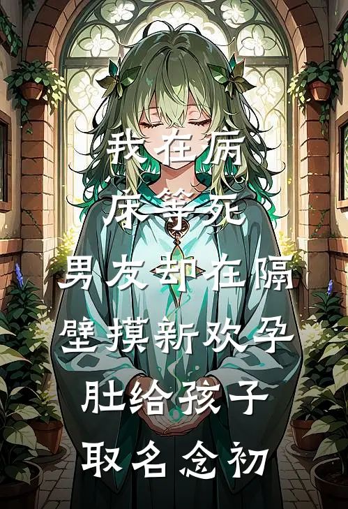 我在病床等死，男友却在隔壁摸新欢孕肚给孩子取名念初周聿安林初免费小说完整版_热门的小说我在病床等死，男友却在隔壁摸新欢孕肚给孩子取名念初周聿安林初