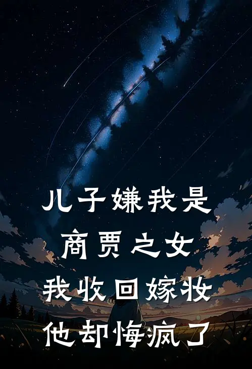 儿子嫌我是商贾之女，我收回嫁妆，他却悔疯了侯府沈云舟免费完整版小说_热门小说大全儿子嫌我是商贾之女，我收回嫁妆，他却悔疯了侯府沈云舟