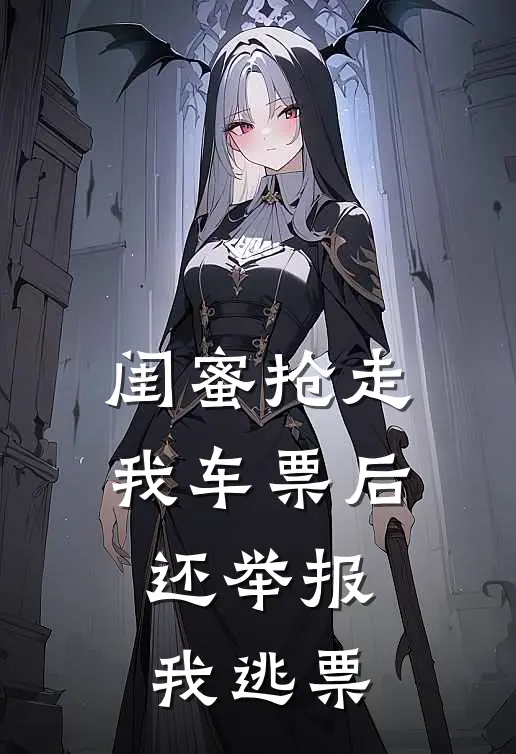 闺蜜抢走我车票后，还举报我逃票绵绵闺蜜最新章节免费阅读_闺蜜抢走我车票后，还举报我逃票全集免费阅读