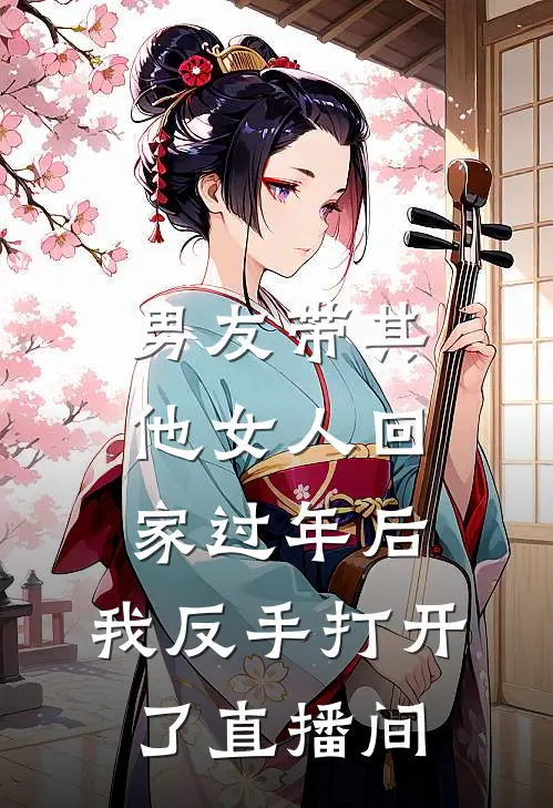 男友带其他女人回家过年后，我反手打开了直播间江时晏茵茵最新好看小说_已完结小说男友带其他女人回家过年后，我反手打开了直播间江时晏茵茵