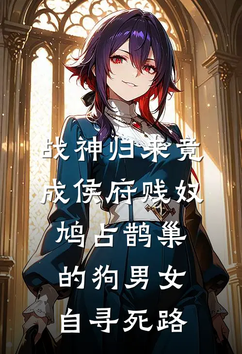 战神归来竟成侯府贱奴，鸠占鹊巢的狗男女自寻死路