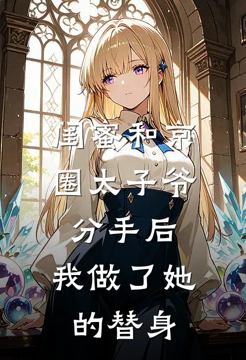 闺蜜和京圈太子爷分手后，我做了她的替身