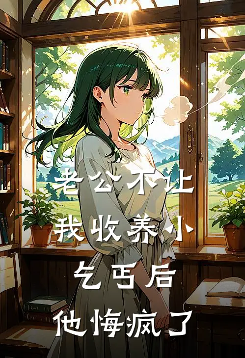 老公不让我收养小乞丐后，他悔疯了抖音热门最新好看小说_最新章节列表老公不让我收养小乞丐后，他悔疯了(抖音热门)