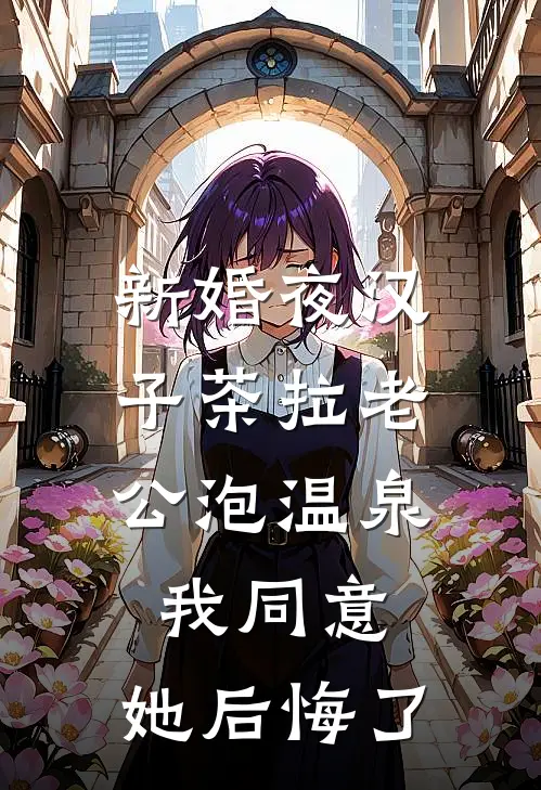 新婚夜汉子茶拉老公泡温泉，我同意，她后悔了