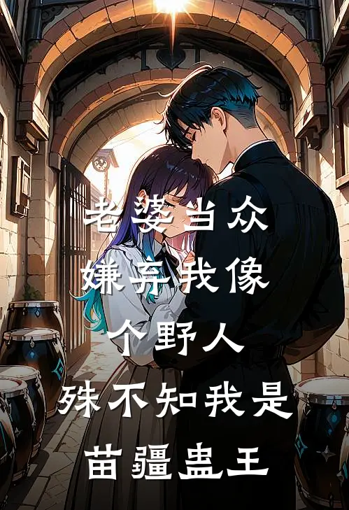 老婆当众嫌弃我像个野人，殊不知我是苗疆蛊王