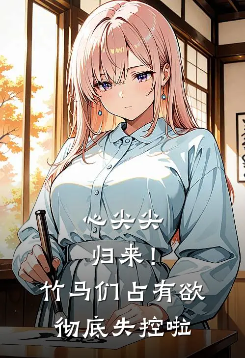 心尖尖归来！竹马们占有欲彻底失控啦