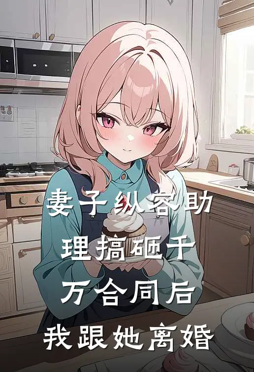 妻子纵容助理搞砸千万合同后，我跟她离婚付思礼周俊才完本小说推荐_免费小说全文阅读妻子纵容助理搞砸千万合同后，我跟她离婚付思礼周俊才