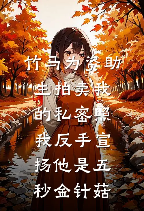 竹马为资助生拍卖我的私密照，我反手宣扬他是五秒金针菇