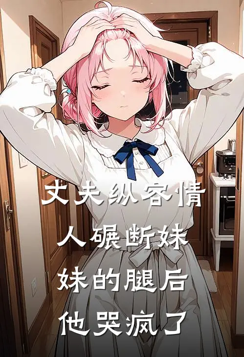 丈夫纵容情人碾断妹妹的腿后，他哭疯了