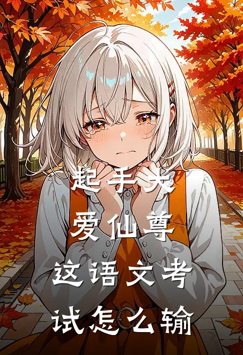 起手大爱仙尊，这语文考试怎么输(林桦庄周)免费小说在线阅读_在线阅读免费小说起手大爱仙尊，这语文考试怎么输(林桦庄周)