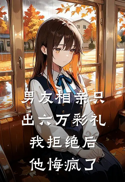 男友相亲只出六万彩礼，我拒绝后他悔疯了