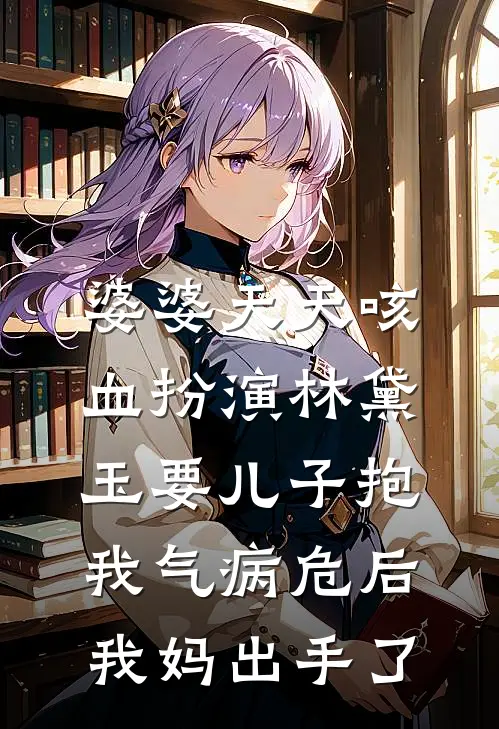 婆婆天天咳血扮演林黛玉要儿子抱，我气病危后我妈出手了陈默王美娟免费小说全集_免费阅读无弹窗婆婆天天咳血扮演林黛玉要儿子抱，我气病危后我妈出手了陈默王美娟