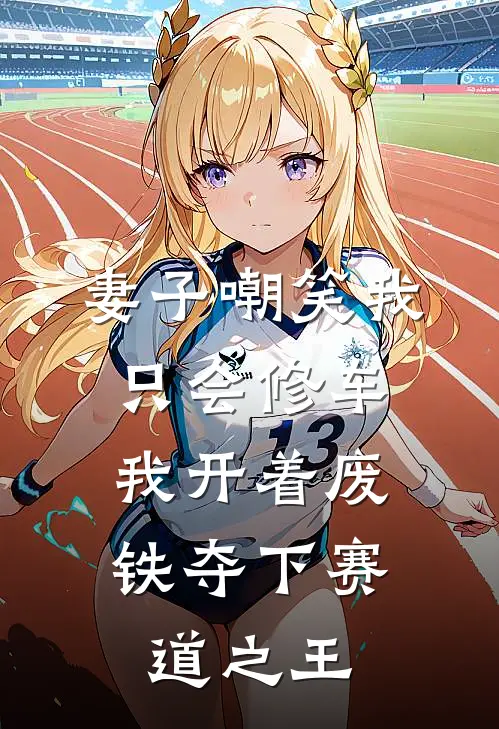 妻子嘲笑我只会修车，我开着废铁夺下赛道之王