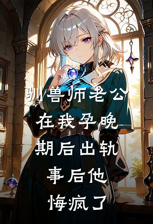 驯兽师老公在我孕晚期后出轨，事后他悔疯了