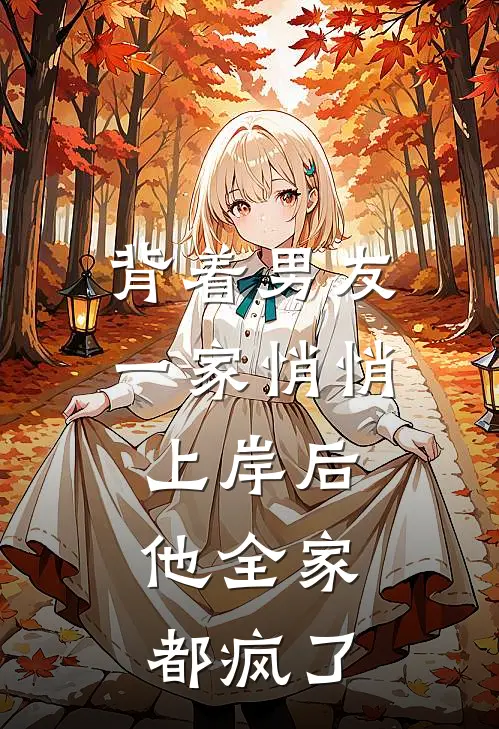 背着男友一家悄悄上岸后，他全家都疯了(抖音热门)免费小说完结版_免费小说免费阅读背着男友一家悄悄上岸后，他全家都疯了抖音热门