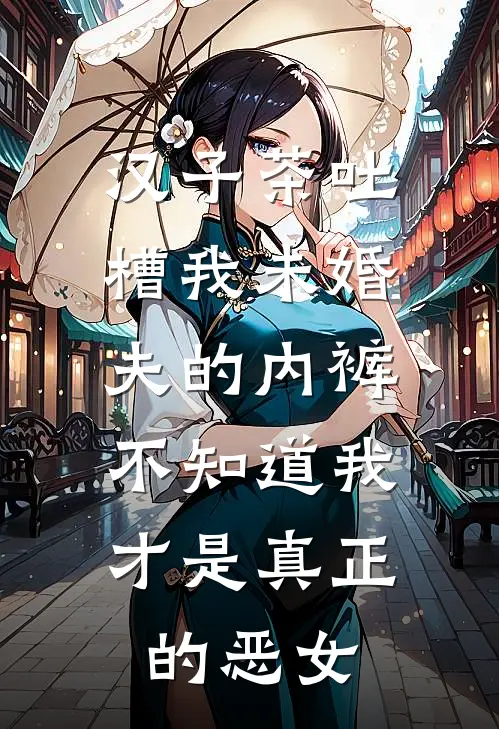 汉子茶吐槽我未婚夫的内裤，不知道我才是真正的恶女