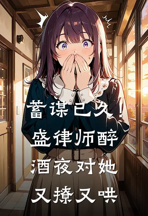 蓄谋已久！盛律师醉酒夜对她又撩又哄