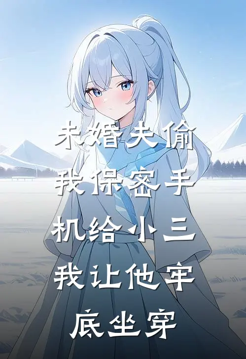 未婚夫偷我保密手机给小三，我让他牢底坐穿