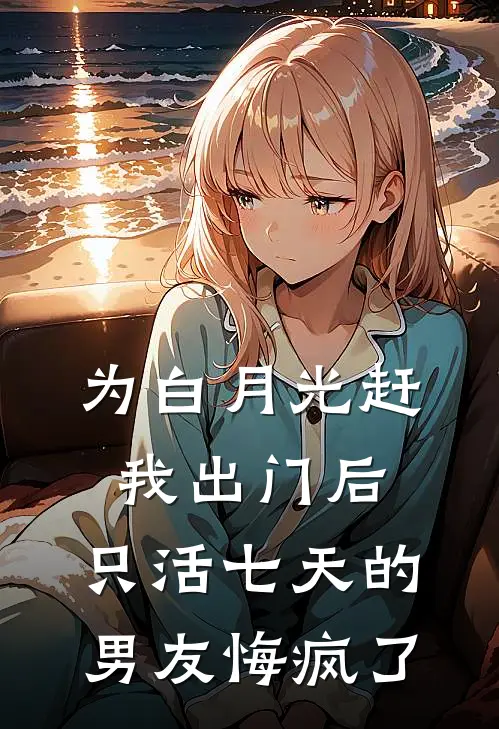 为白月光赶我出门后，只活七天的男友悔疯了傅闻州青梅好看的小说推荐完结_在哪看免费小说为白月光赶我出门后，只活七天的男友悔疯了傅闻州青梅