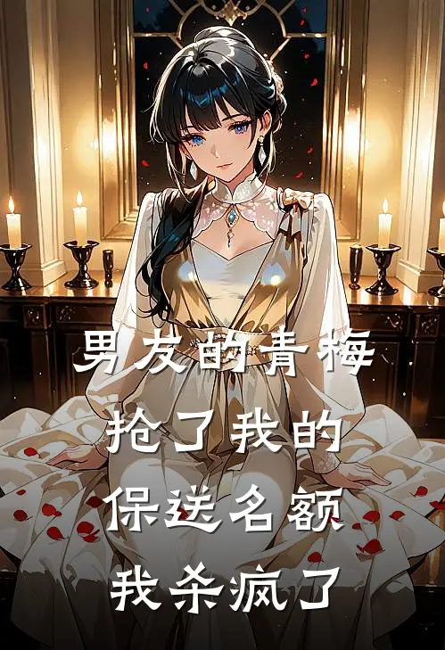 男友的青梅抢了我的保送名额，我杀疯了(傅星池青梅)免费小说阅读_免费小说完整版男友的青梅抢了我的保送名额，我杀疯了(傅星池青梅)