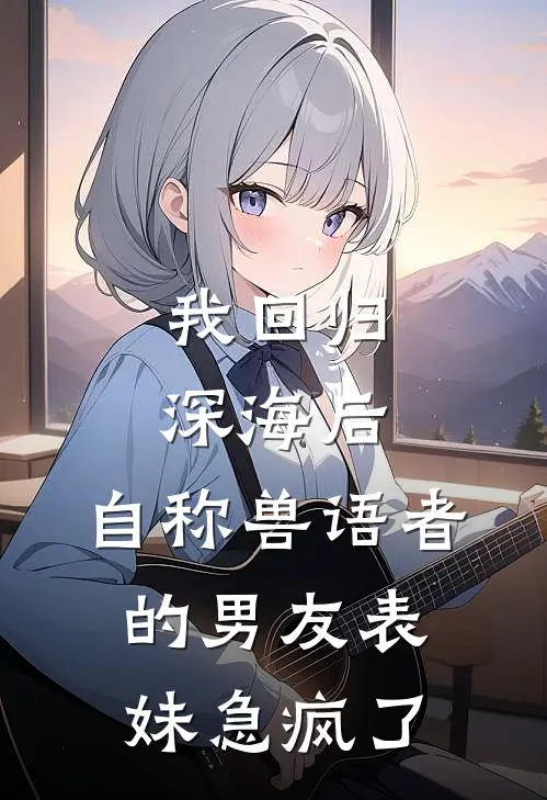 我回归深海后，自称兽语者的男友表妹急疯了