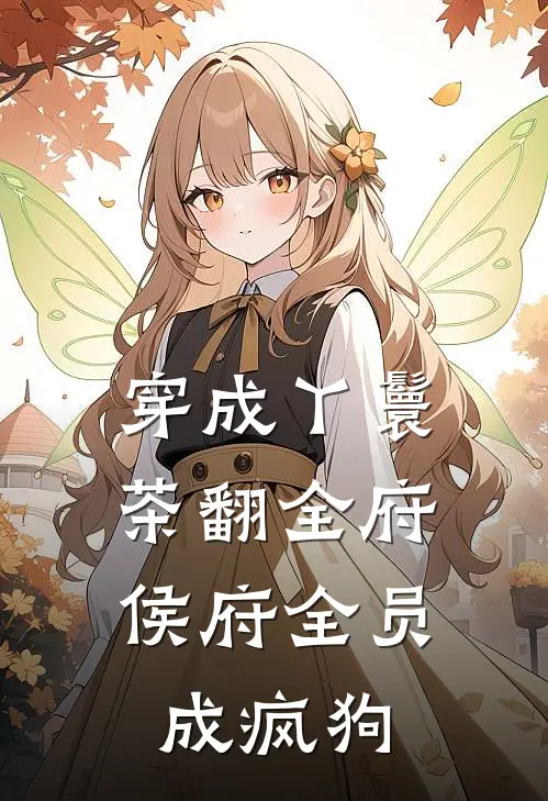 穿成丫鬟茶翻全府，侯府全员成疯狗