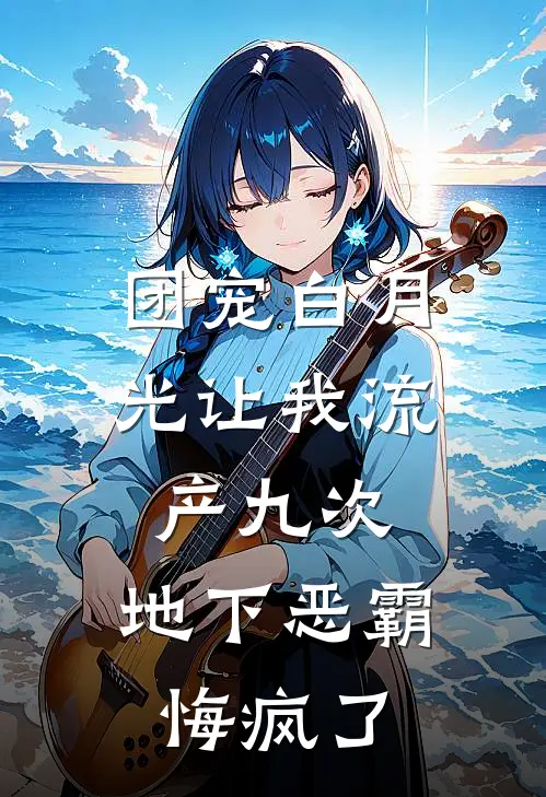 团宠白月光让我流产九次，地下恶霸悔疯了