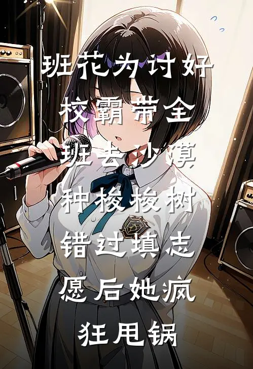 班花为讨好校霸带全班去沙漠种梭梭树，错过填志愿后她疯狂甩锅