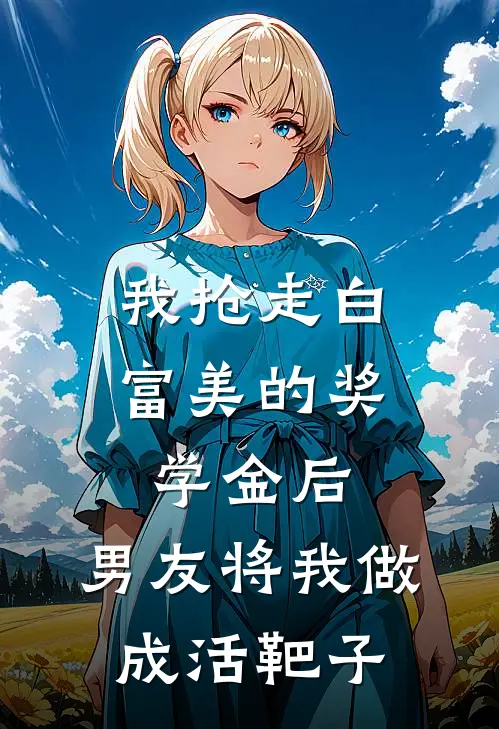 我抢走白富美的奖学金后，男友将我做成活靶子