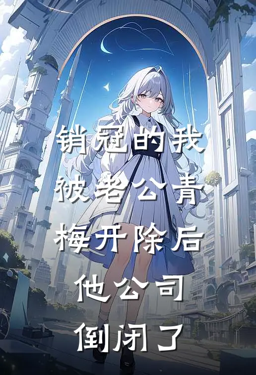 销冠的我被老公青梅开除后，他公司倒闭了