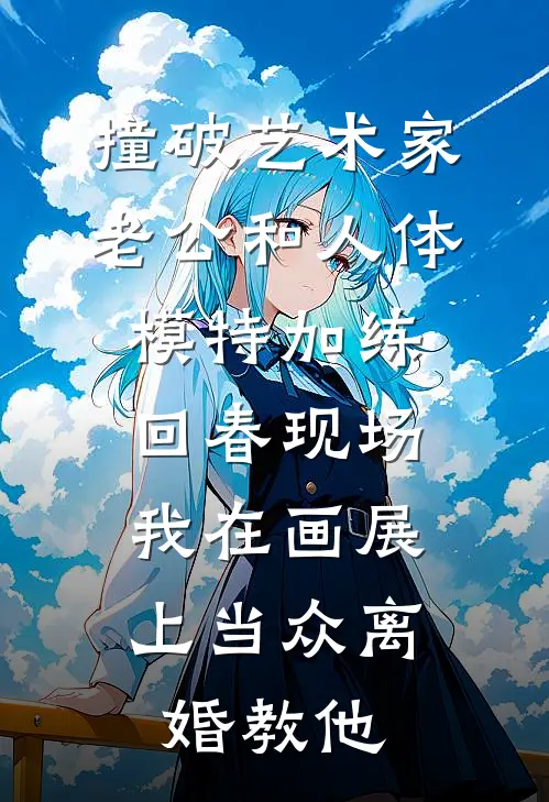 撞破艺术家老公和人体模特加练回春现场，我在画展上当众离婚教他