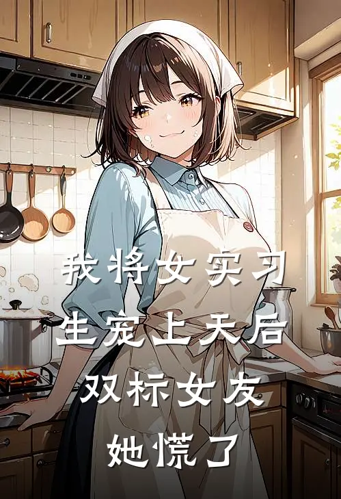 我将女实习生宠上天后，双标女友她慌了