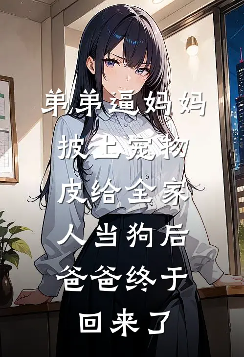 弟弟逼妈妈披上宠物皮给全家人当狗后，爸爸终于回来了