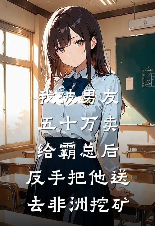 我被男友五十万卖给霸总后，反手把他送去非洲挖矿