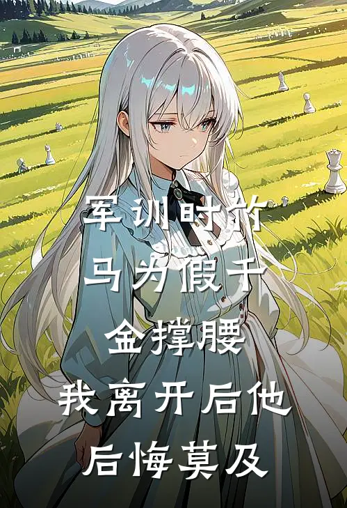 军训时竹马为假千金撑腰，我离开后他后悔莫及(姣姣宋姣姣)完整版免费小说_最热门小说军训时竹马为假千金撑腰，我离开后他后悔莫及(姣姣宋姣姣)